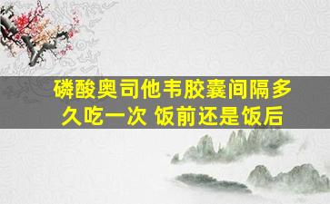 磷酸奥司他韦胶囊间隔多久吃一次 饭前还是饭后